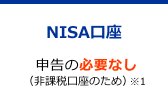 NISA口座の場合　→ 申告の必要なし（非課税口座のため）※1
