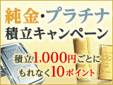 純金・プラチナ積立スタートキャンペーン、積立1,000円につき10ポイント貯まる！
