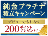 純金プラチナ積立デビューキャンペーン、はじめてなら200ポイントプレゼント！