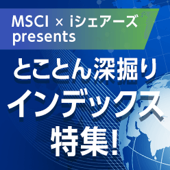 MSCI x iシェアーズ presents　とことん深掘り インデックス特集！