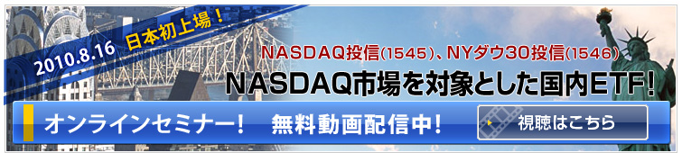 8月16日（月）「NASDAQ投信（1545）」、「NYダウ30投信（1546）」　日本初上場！　NASDAQ市場を対象とした国内ETF！